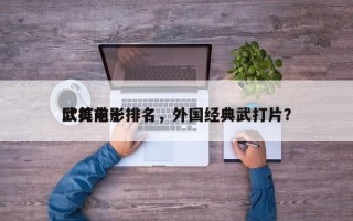 欧美前十
武打电影排名，外国经典武打片？