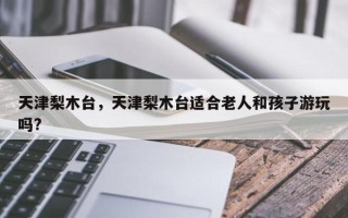 天津梨木台，天津梨木台适合老人和孩子游玩吗?