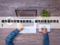 国外高分好看电影排名，国外好看电影排名
？