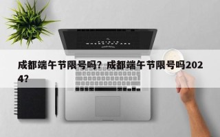 成都端午节限号吗？成都端午节限号吗2024？