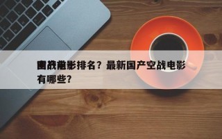 国产前十
空战电影排名？最新国产空战电影有哪些？