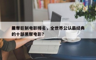 前十
黑帮巨制电影排名，全世界公认最经典的十部黑帮电影？