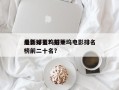 最新好莱坞前十
电影排名？好莱坞电影排名
榜前二十名？