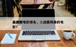 二战前十
最惨烈电影排名，二战最残暴的电影？
