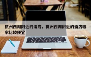 杭州西湖附近的酒店，杭州西湖附近的酒店哪家比较便宜