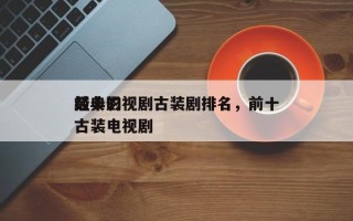 前十
经典影视剧古装剧排名，前十
经典的古装电视剧