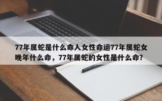77年属蛇是什么命人女性命运77年属蛇女晚年什么命，77年属蛇的女性是什么命？