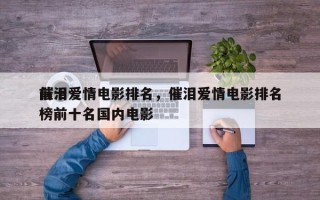 前十
催泪爱情电影排名，催泪爱情电影排名
榜前十名国内电影