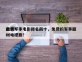 前十
免费军事电影排名前十，免费的军事题材电视剧？