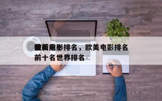 最新前十
欧美电影排名，欧美电影排名
榜前十名世界排名