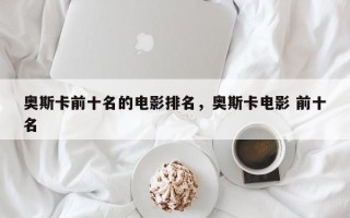 奥斯卡前十名的电影排名，奥斯卡电影 前十名