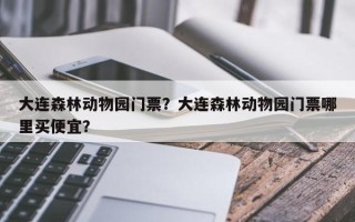 大连森林动物园门票？大连森林动物园门票哪里买便宜？