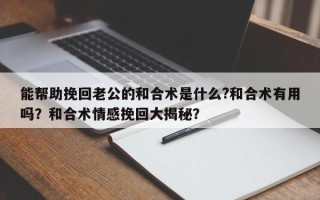 能帮助挽回老公的和合术是什么?和合术有用吗？和合术情感挽回大揭秘？