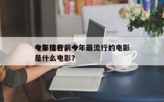 今年流行前十
电影排名，今年最流行的电影是什么电影？