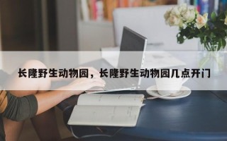 长隆野生动物园，长隆野生动物园几点开门