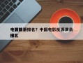 中国前十
电影反派排名？中国电影反派演员排名
榜？
