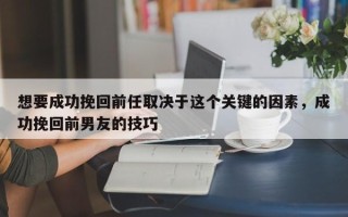 想要成功挽回前任取决于这个关键的因素，成功挽回前男友的技巧
