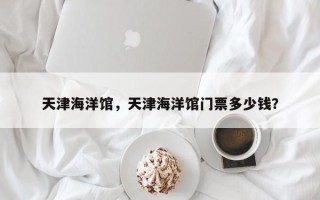 天津海洋馆，天津海洋馆门票多少钱？