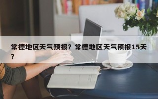 常德地区天气预报？常德地区天气预报15天？