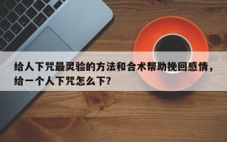给人下咒最灵验的方法和合术帮助挽回感情，给一个人下咒怎么下？