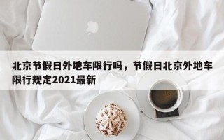 北京节假日外地车限行吗，节假日北京外地车限行规定2021最新