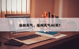 亳州天气，亳州天气40天？