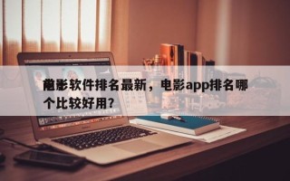 前十
电影软件排名最新，电影app排名哪个比较好用？