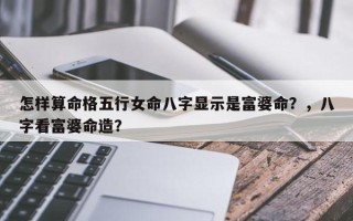 怎样算命格五行女命八字显示是富婆命？，八字看富婆命造？
