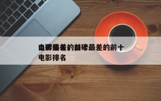 口碑最差的前十
电影排名，口碑最差的前十
电影排名
