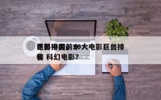 电影中国前十
巨兽排名，10大电影巨兽排名
榜 科幻电影？