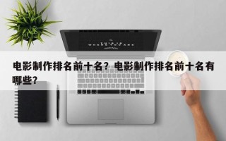 电影制作排名前十名？电影制作排名前十名有哪些？