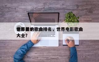 世界前十
电影里的歌曲排名，世界电影歌曲大全？