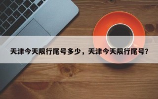 天津今天限行尾号多少，天津今天限行尾号？