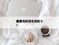 前十
独舞电影排名，前十
独舞电影排名榜？