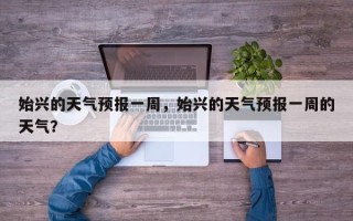 始兴的天气预报一周，始兴的天气预报一周的天气？