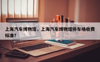 上海汽车博物馆，上海汽车博物馆停车场收费标准？