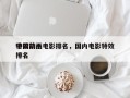 中国前十
特效动画电影排名，国内电影特效排名