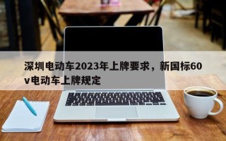 深圳电动车2023年上牌要求，新国标60v电动车上牌规定