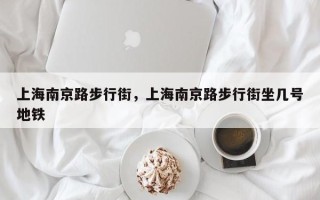 上海南京路步行街，上海南京路步行街坐几号地铁