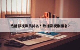 热播影视演员排名？热播影视剧排名？