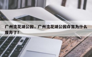 广州流花湖公园，广州流花湖公园白宫为什么废弃了？