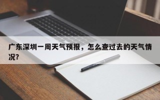 广东深圳一周天气预报，怎么查过去的天气情况？