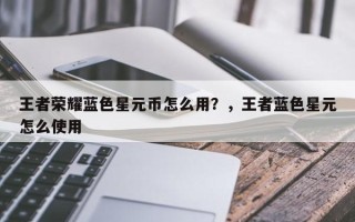 王者荣耀蓝色星元币怎么用？，王者蓝色星元怎么使用