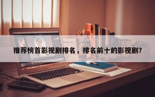 推荐榜首影视剧排名，排名前十的影视剧？
