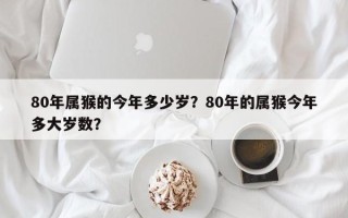 80年属猴的今年多少岁？80年的属猴今年多大岁数？