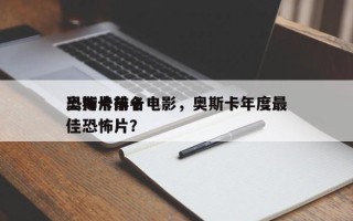 奥斯卡前十
恐怖片排名电影，奥斯卡年度最佳恐怖片？