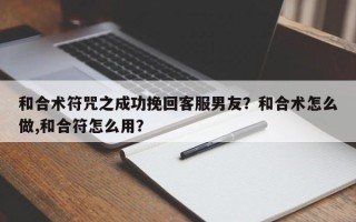 和合术符咒之成功挽回客服男友？和合术怎么做,和合符怎么用？