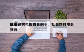 前十
社会题材电影排名前十，社会题材电影推荐