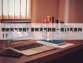 邯郸天气预报？邯郸天气预报一周15天查询པ？
