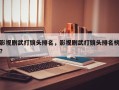 影视剧武打镜头排名，影视剧武打镜头排名榜？